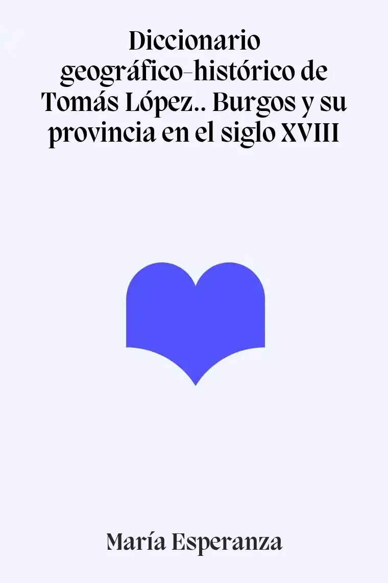 Diccionario geográfico-histórico de Tomás López.. Burgos y su provincia en el siglo XVIII