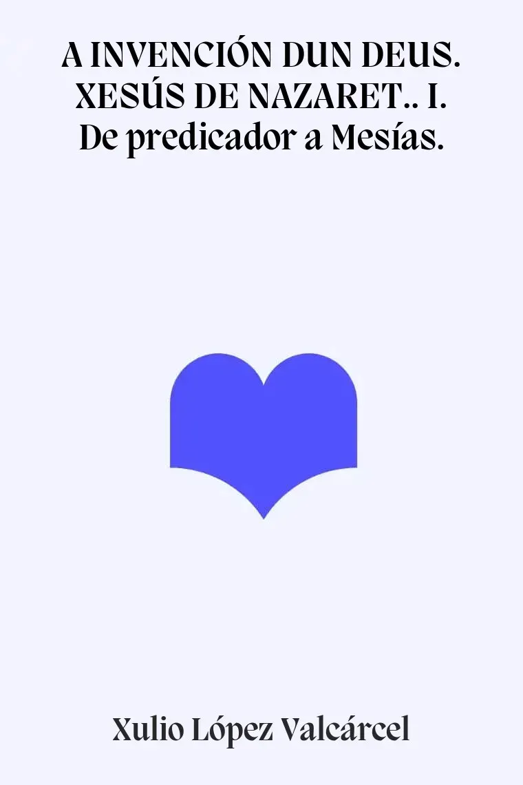 A INVENCIÓN DUN DEUS. XESÚS DE NAZARET.. I. De predicador a Mesías. (Gallego)