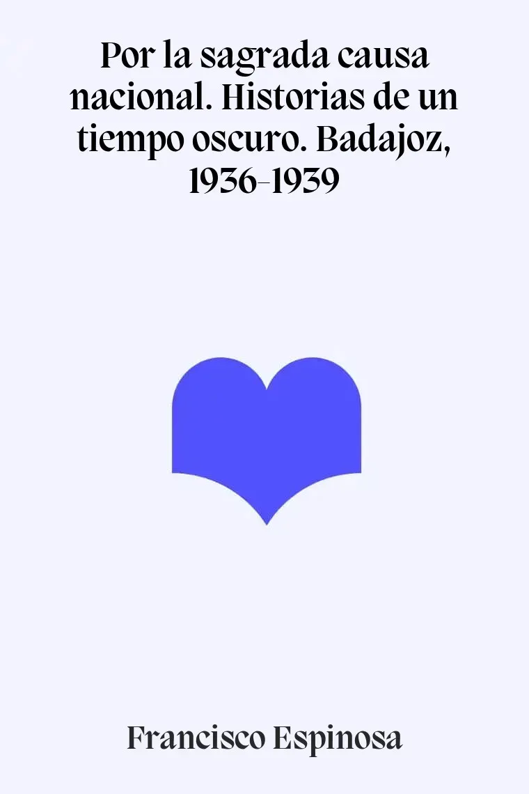 Por la sagrada causa nacional. Historias de un tiempo oscuro. Badajoz, 1936-1939