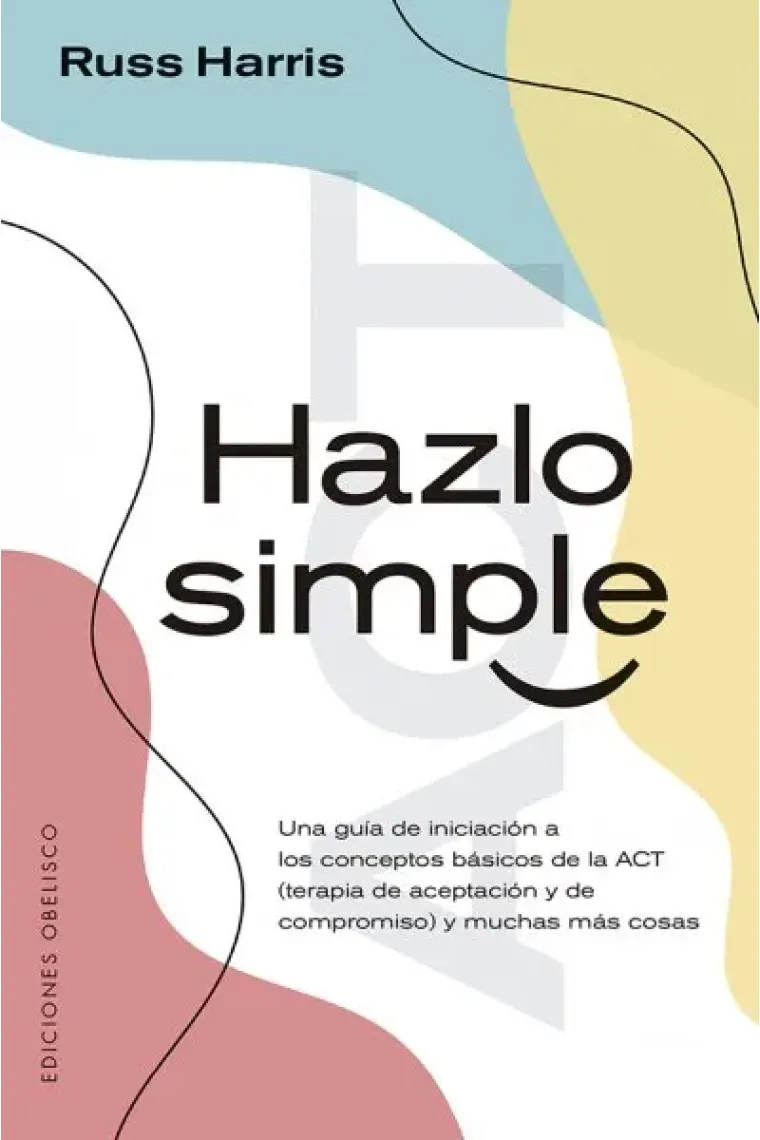 Hazlo simple. una guia de iniciación a los conceptos básicos de la ACT (terapia de aceptacion y compromiso) y muchas cosas más