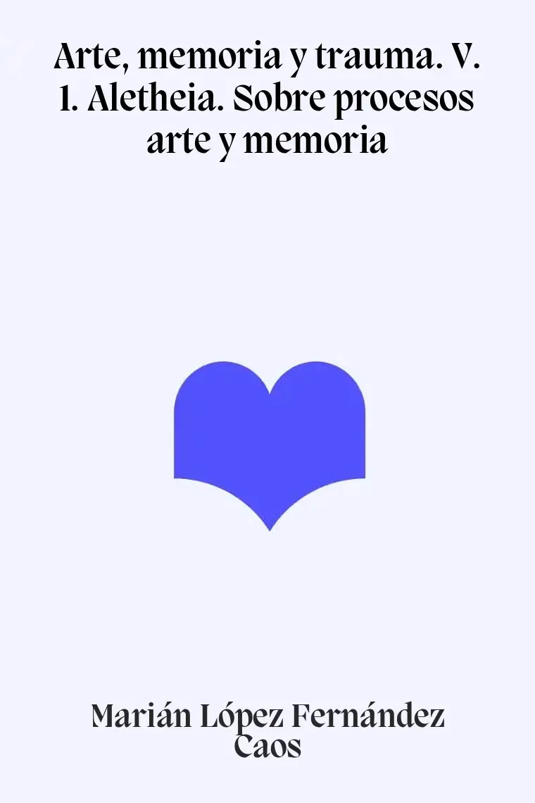 Arte, memoria y trauma. V. 1. Aletheia. Sobre procesos arte y memoria